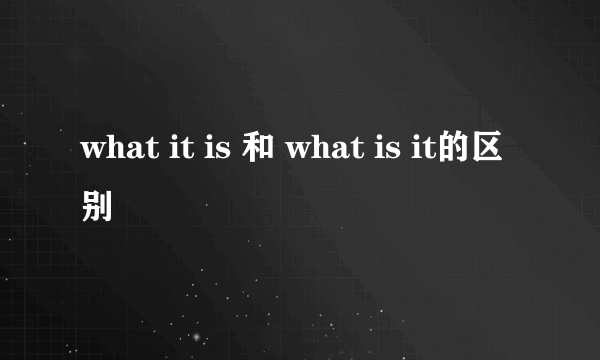 what it is 和 what is it的区别