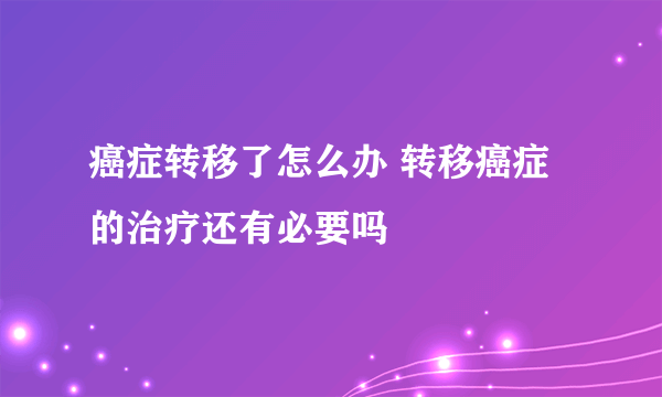 癌症转移了怎么办 转移癌症的治疗还有必要吗