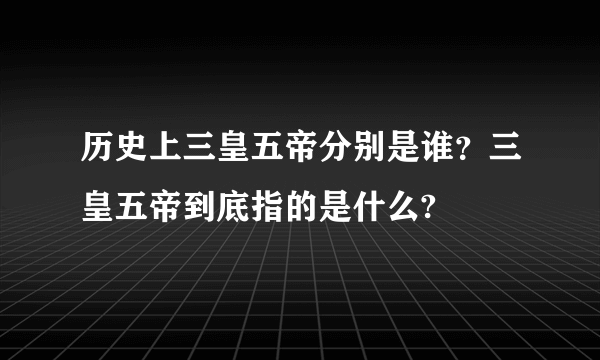 历史上三皇五帝分别是谁？三皇五帝到底指的是什么?