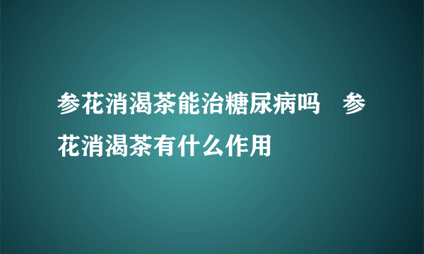 参花消渴茶能治糖尿病吗   参花消渴茶有什么作用