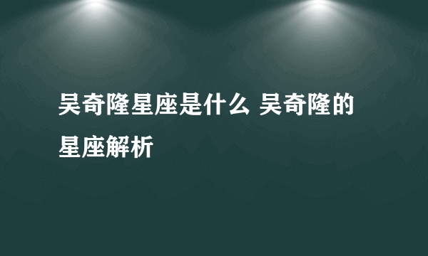 吴奇隆星座是什么 吴奇隆的星座解析