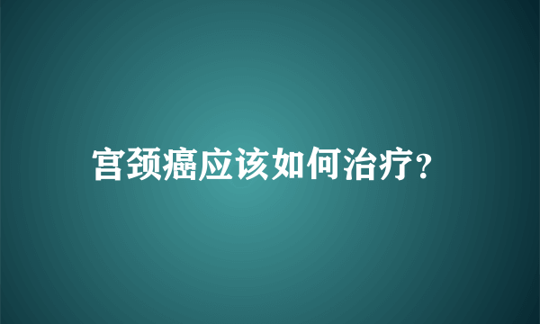 宫颈癌应该如何治疗？