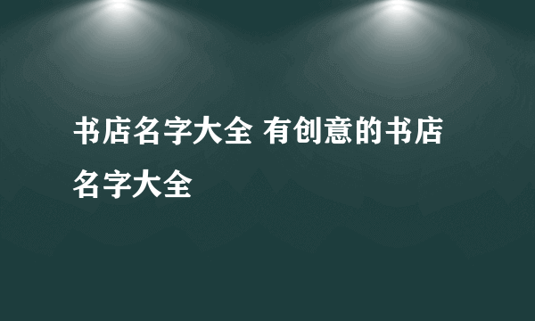 书店名字大全 有创意的书店名字大全