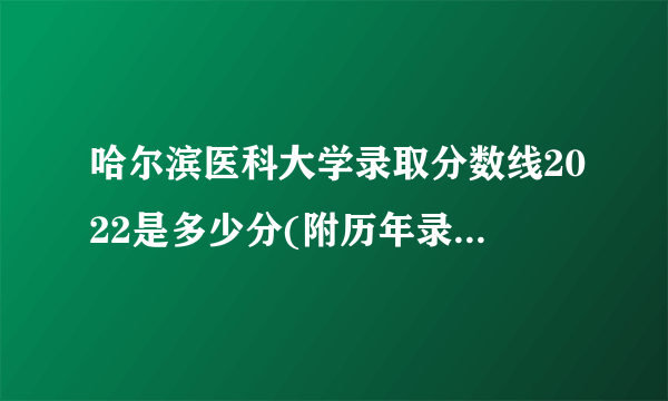 哈尔滨医科大学录取分数线2022是多少分(附历年录取分数线)