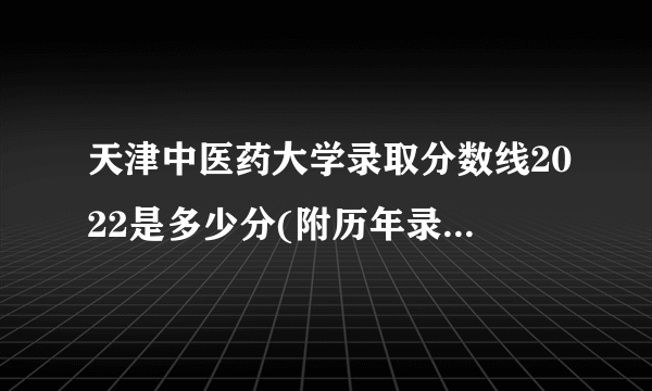 天津中医药大学录取分数线2022是多少分(附历年录取分数线)