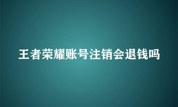 王者荣耀账号注销会退钱吗