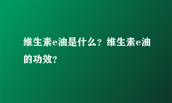 维生素e油是什么？维生素e油的功效？