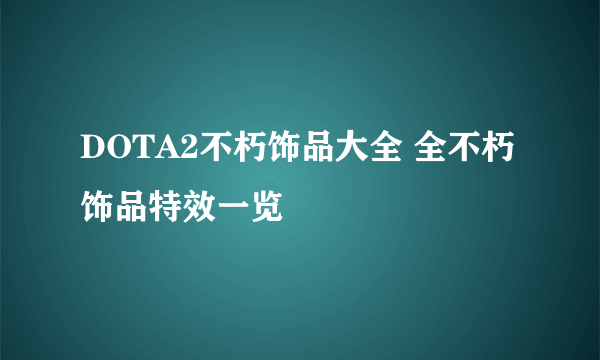 DOTA2不朽饰品大全 全不朽饰品特效一览