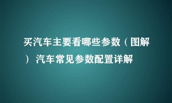 买汽车主要看哪些参数（图解） 汽车常见参数配置详解