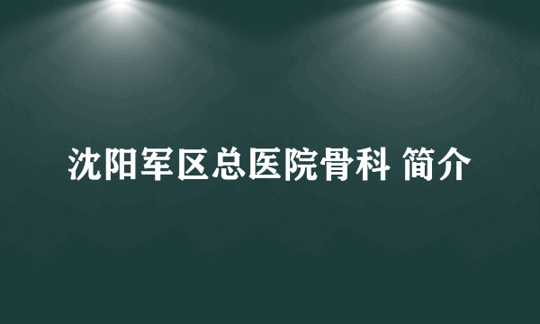 沈阳军区总医院骨科 简介