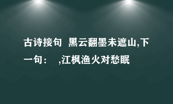 古诗接句  黑云翻墨未遮山,下一句：  ,江枫渔火对愁眠