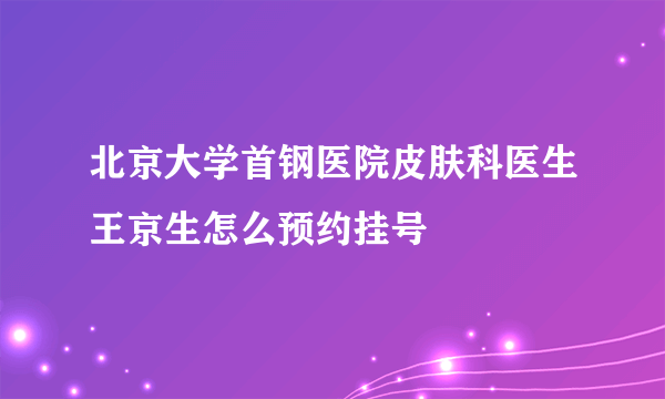 北京大学首钢医院皮肤科医生王京生怎么预约挂号