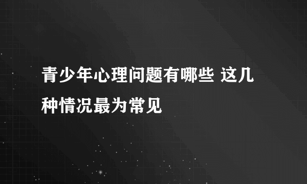 青少年心理问题有哪些 这几种情况最为常见