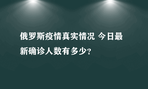 俄罗斯疫情真实情况 今日最新确诊人数有多少？