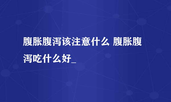 腹胀腹泻该注意什么 腹胀腹泻吃什么好_