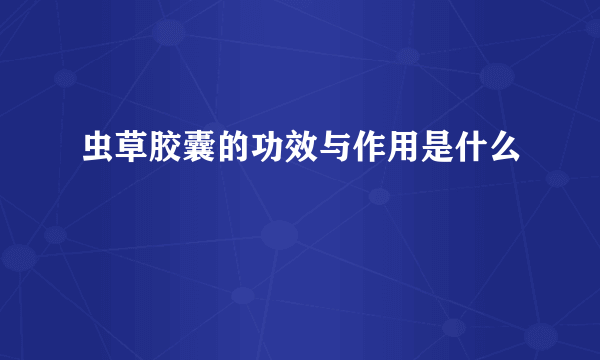 虫草胶囊的功效与作用是什么