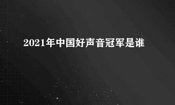 2021年中国好声音冠军是谁