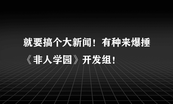 就要搞个大新闻！有种来爆捶《非人学园》开发组！