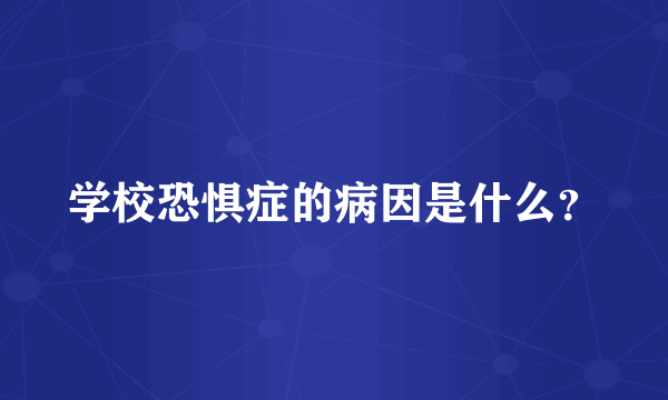 学校恐惧症的病因是什么？