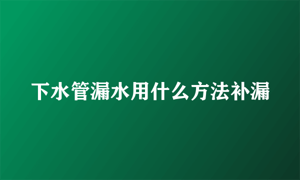 下水管漏水用什么方法补漏