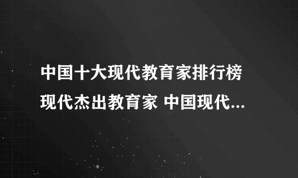 中国十大现代教育家排行榜 现代杰出教育家 中国现代教育名家