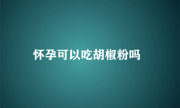 怀孕可以吃胡椒粉吗  