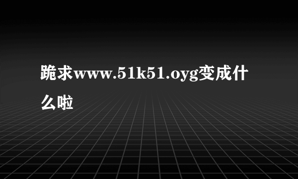 跪求www.51k51.oyg变成什么啦