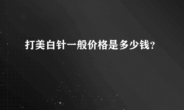 打美白针一般价格是多少钱？