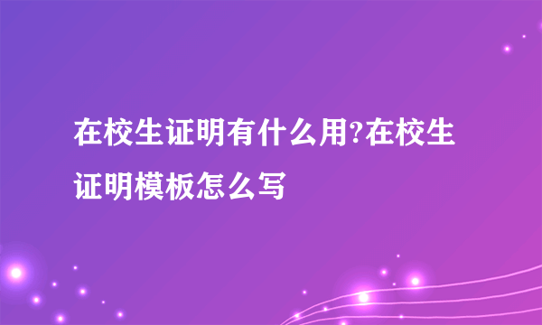 在校生证明有什么用?在校生证明模板怎么写