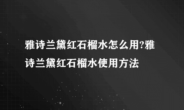 雅诗兰黛红石榴水怎么用?雅诗兰黛红石榴水使用方法