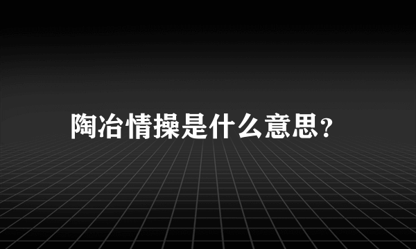 陶冶情操是什么意思？