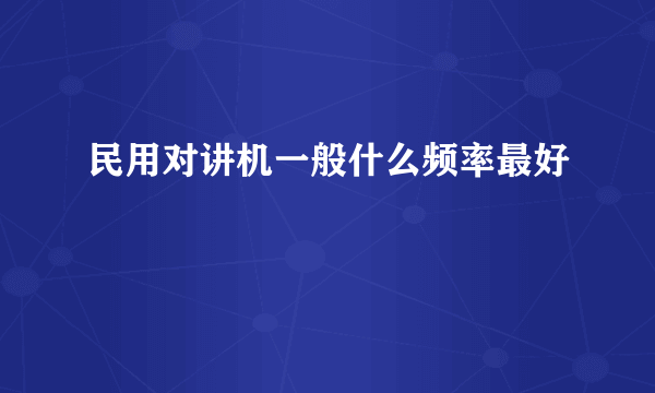 民用对讲机一般什么频率最好