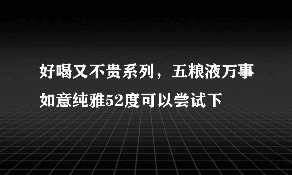 好喝又不贵系列，五粮液万事如意纯雅52度可以尝试下