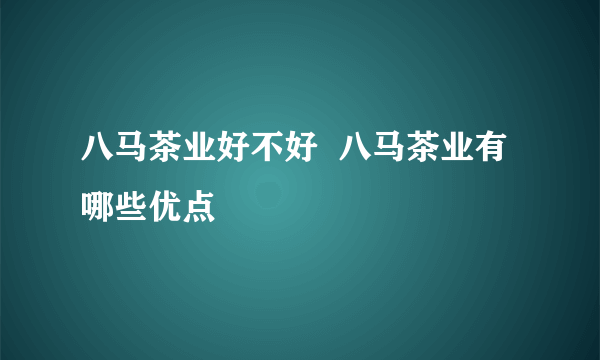 八马茶业好不好  八马茶业有哪些优点