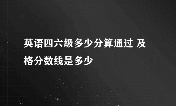 英语四六级多少分算通过 及格分数线是多少