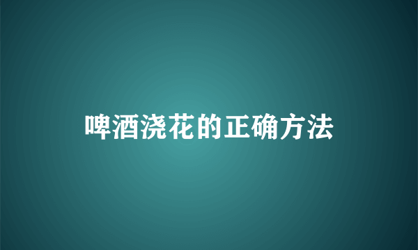 啤酒浇花的正确方法