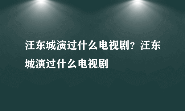 汪东城演过什么电视剧？汪东城演过什么电视剧