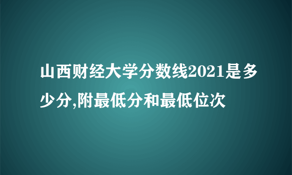 山西财经大学分数线2021是多少分,附最低分和最低位次