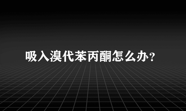 吸入溴代苯丙酮怎么办？