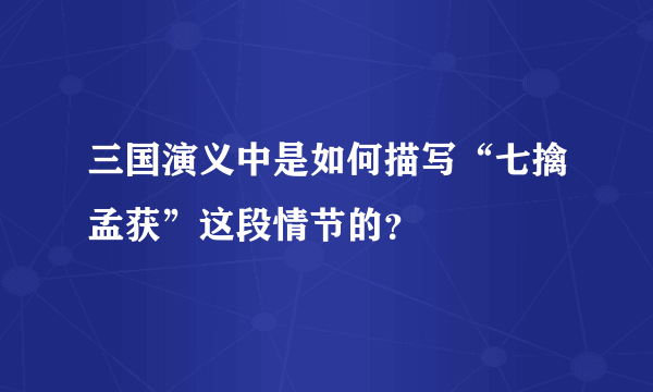 三国演义中是如何描写“七擒孟获”这段情节的？