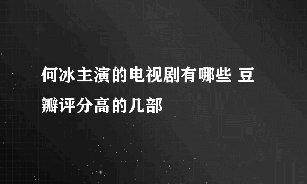 何冰主演的电视剧有哪些 豆瓣评分高的几部