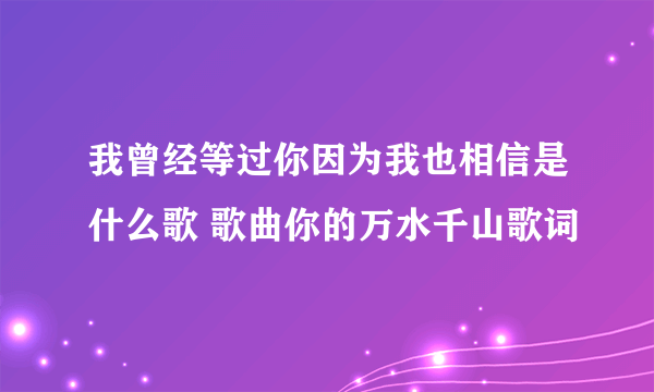 我曾经等过你因为我也相信是什么歌 歌曲你的万水千山歌词