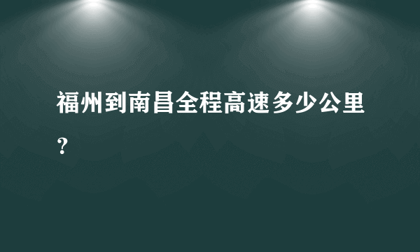 福州到南昌全程高速多少公里？