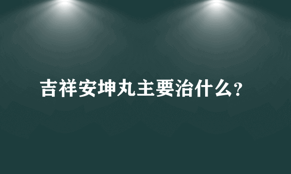 吉祥安坤丸主要治什么？