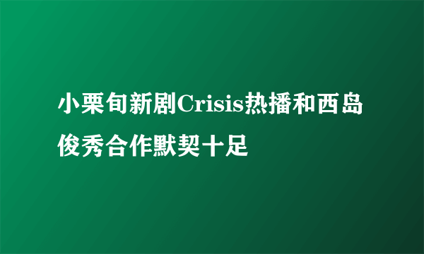 小栗旬新剧Crisis热播和西岛俊秀合作默契十足