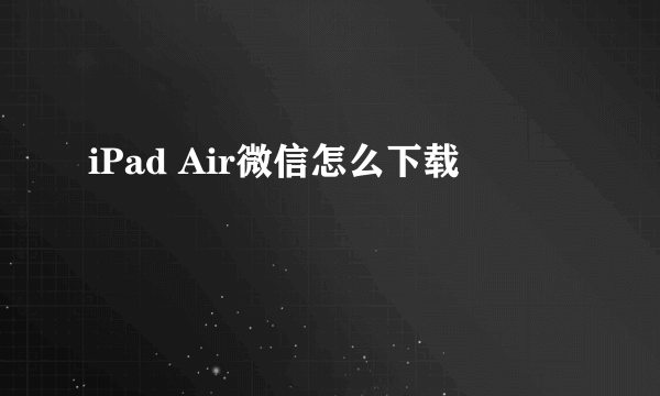 iPad Air微信怎么下载