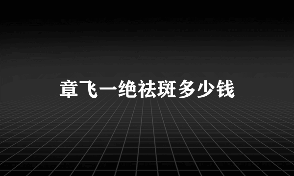 章飞一绝祛斑多少钱