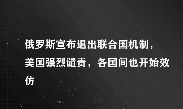 俄罗斯宣布退出联合国机制，美国强烈谴责，各国间也开始效仿