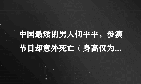 中国最矮的男人何平平，参演节目却意外死亡（身高仅为74.6cm）