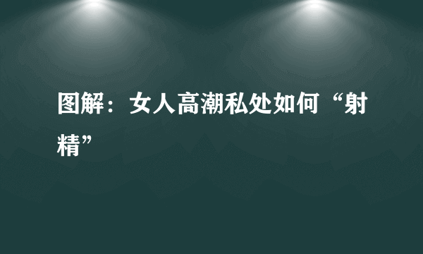 图解：女人高潮私处如何“射精”